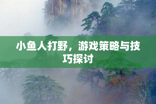 小鱼人打野，游戏策略与技巧探讨