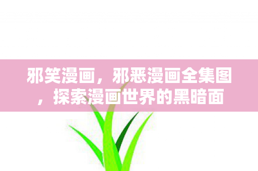 邪笑漫画，邪恶漫画全集图，探索漫画世界的黑暗面