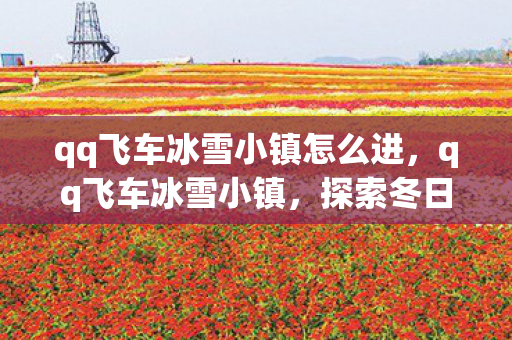 qq飞车冰雪小镇怎么进，qq飞车冰雪小镇，探索冬日奇境，速度与激情的冰雪盛宴
