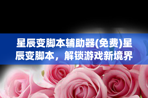 星辰变脚本辅助器(免费)星辰变脚本，解锁游戏新境界的钥匙
