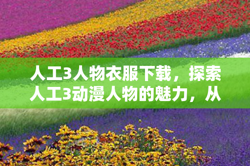 人工3人物衣服下载，探索人工3动漫人物的魅力，从创作到影响