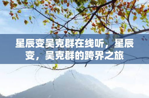 星辰变吴克群在线听,星辰变,吴克群的跨界之旅 星辰变吴克群在线听,星辰变,吴克群的跨界之旅