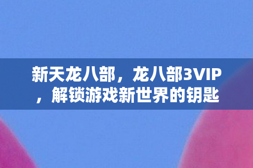 新天龙八部，龙八部3VIP，解锁游戏新世界的钥匙