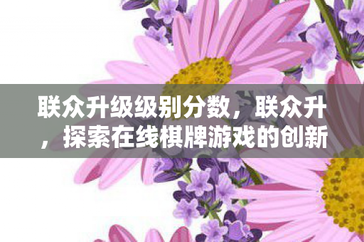 联众升级级别分数，联众升，探索在线棋牌游戏的创新与发展