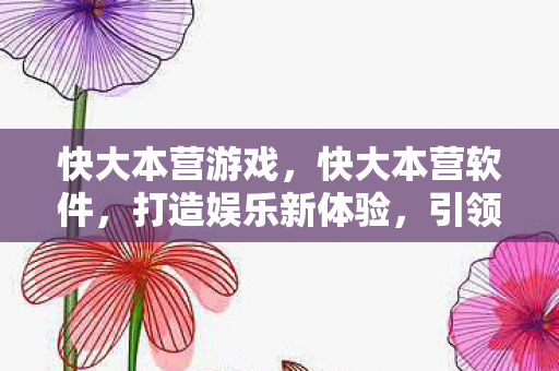 快大本营游戏，快大本营软件，打造娱乐新体验，引领潮流新风尚