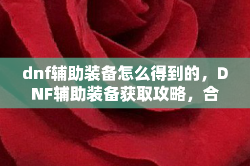 dnf辅助装备怎么得到的，DNF辅助装备获取攻略，合法途径与技巧分享
