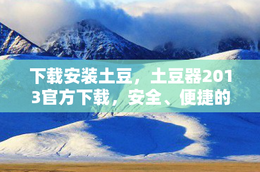 下载安装土豆，土豆器2013官方下载，安全、便捷的游戏体验