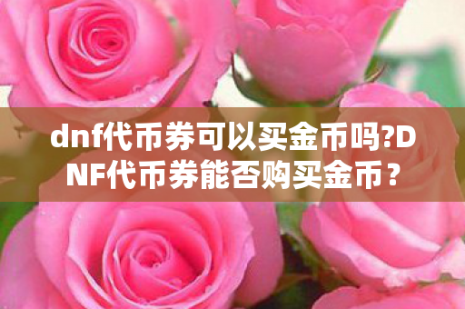 dnf代币券可以买金币吗?DNF代币券能否购买金币？