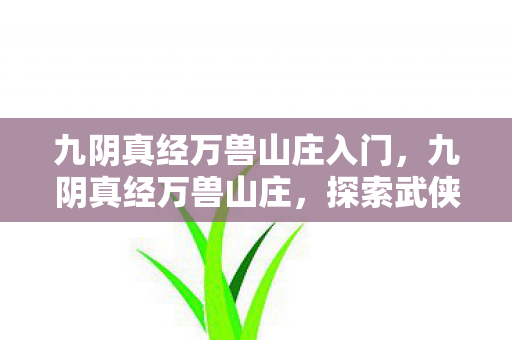 九阴真经万兽山庄入门,九阴真经万兽山庄,探索武侠世界的独特魅力 九阴真经万兽山庄入门,九阴真经万兽山庄,探索武侠世界的独特魅力