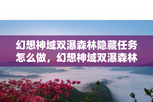 幻想神域双瀑森林隐藏任务怎么做，幻想神域双瀑森林隐藏任务揭秘，探索未知的神秘之旅