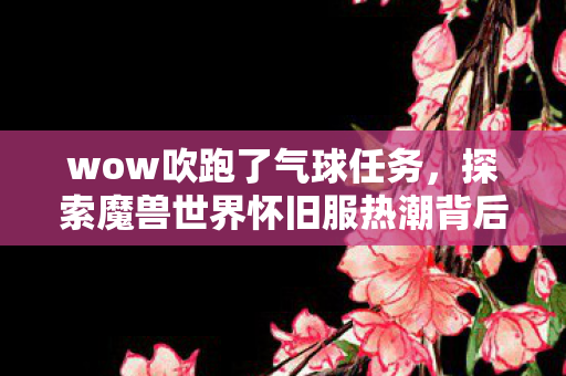 wow吹跑了气球任务,探索魔兽世界怀旧服热潮背后的文化现象 wow吹跑了气球任务,探索魔兽世界怀旧服热潮背后的文化现象