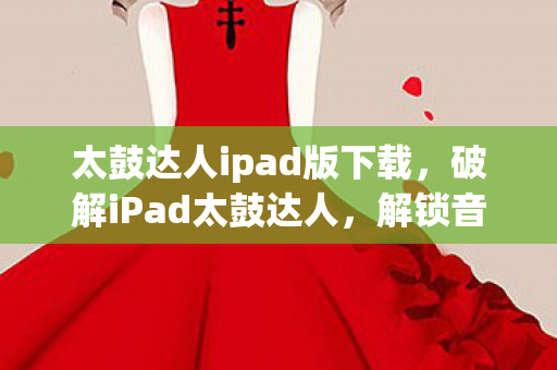 太鼓达人ipad版下载，破解iPad太鼓达人，解锁音乐节奏新体验