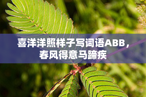 喜洋洋照样子写词语ABB,春风得意马蹄疾 喜洋洋照样子写词语ABB,春风得意马蹄疾