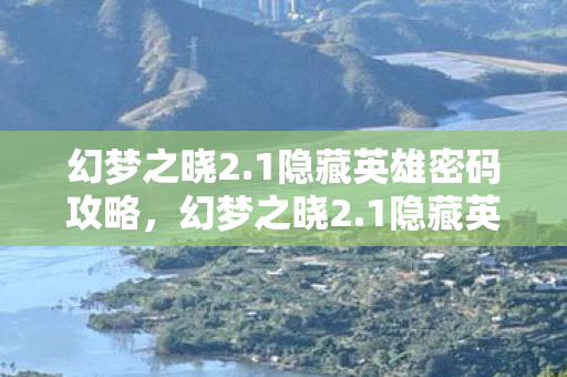 幻梦之晓2.1隐藏英雄密码攻略，幻梦之晓2.1隐藏英雄密码揭秘，解锁未知力量的神秘钥匙