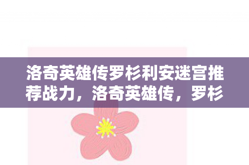 洛奇英雄传罗杉利安迷宫推荐战力,洛奇英雄传,罗杉利安迷宫的奇幻冒险 洛奇英雄传罗杉利安迷宫推荐战力,洛奇英雄传,罗杉利安迷宫的奇幻冒险