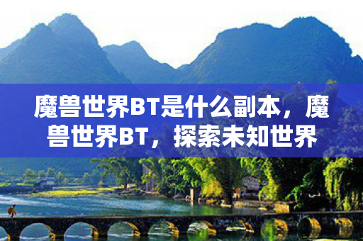 魔兽世界BT是什么副本，魔兽世界BT，探索未知世界的神秘之旅