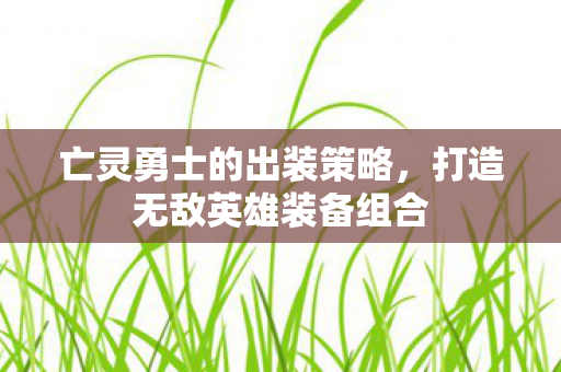 亡灵勇士的出装策略，打造无敌英雄装备组合