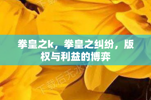 拳皇之k，拳皇之纠纷，版权与利益的博弈