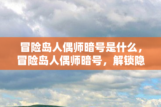 冒险岛人偶师暗号是什么，冒险岛人偶师暗号，解锁隐藏剧情的密钥