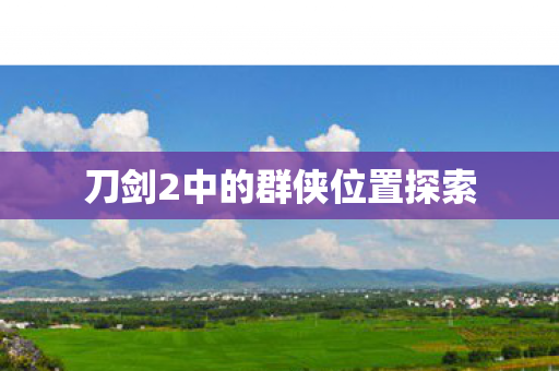 刀剑2中的群侠位置探索 刀剑2中的群侠位置探索