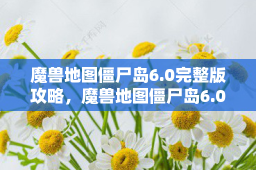 魔兽地图僵尸岛6.0完整版攻略,魔兽地图僵尸岛6.0,探索未知,挑战极限 魔兽地图僵尸岛6.0完整版攻略,魔兽地图僵尸岛6.0,探索未知,挑战极限