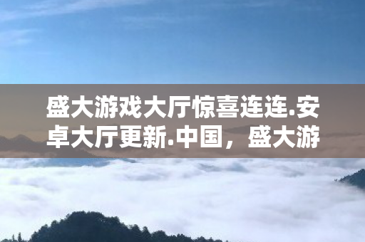 盛大游戏大厅惊喜连连.安卓大厅更新.中国，盛大游戏大厅，经典游戏的回忆与未来
