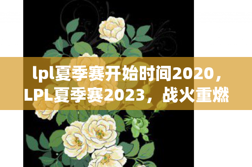 lpl夏季赛开始时间2020，LPL夏季赛2023，战火重燃，群雄逐鹿
