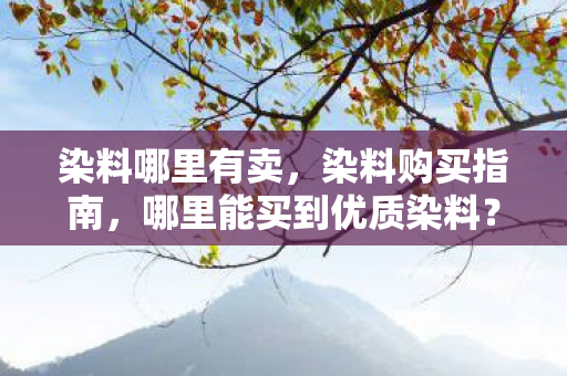 染料哪里有卖,染料购买指南,哪里能买到优质染料? 染料哪里有卖,染料购买指南,哪里能买到优质染料?