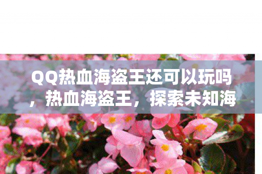 QQ热血海盗王还可以玩吗,热血海盗王,探索未知海域的冒险之旅 QQ热血海盗王还可以玩吗,热血海盗王,探索未知海域的冒险之旅