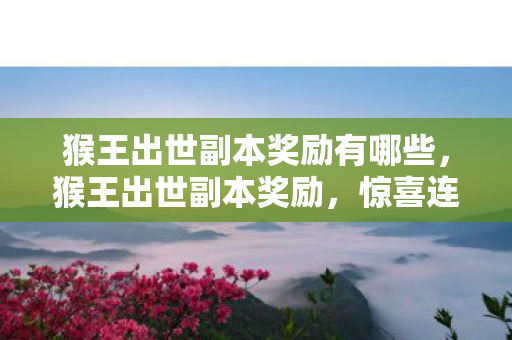 猴王出世副本奖励有哪些,猴王出世副本奖励,惊喜连连,丰厚奖励等你来拿! 猴王出世副本奖励有哪些,猴王出世副本奖励,惊喜连连,丰厚奖励等你来拿!