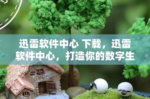 迅雷软件中心 下载,迅雷软件中心,打造你的数字生活新体验 迅雷软件中心 下载,迅雷软件中心,打造你的数字生活新体验