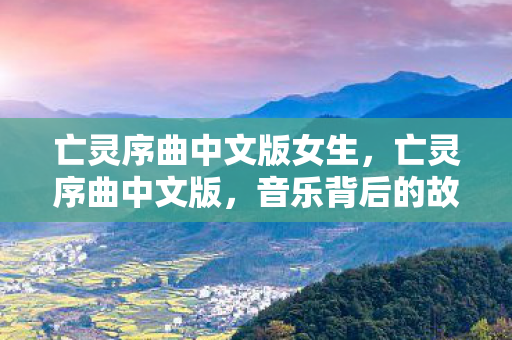 亡灵序曲中文版女生，亡灵序曲中文版，音乐背后的故事与传承