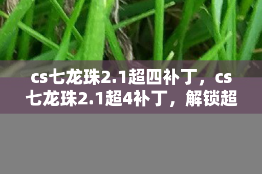 cs七龙珠2.1超四补丁，cs七龙珠2.1超4补丁，解锁超4形态，重温经典战斗