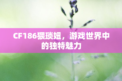 CF186猥琐妞，游戏世界中的独特魅力