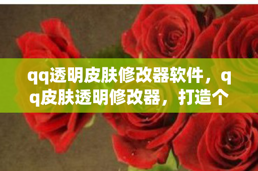 qq透明皮肤修改器软件,qq皮肤透明修改器,打造个性化QQ体验的新利器 qq透明皮肤修改器软件,qq皮肤透明修改器,打造个性化QQ体验的新利器