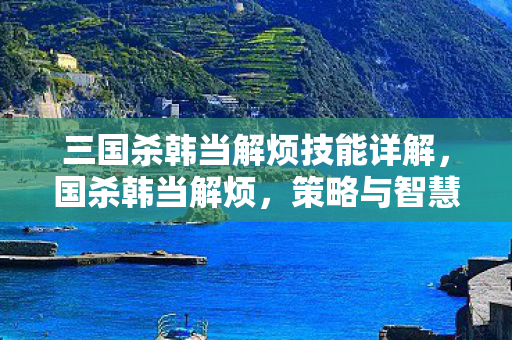 三国杀韩当解烦技能详解，国杀韩当解烦，策略与智慧的碰撞