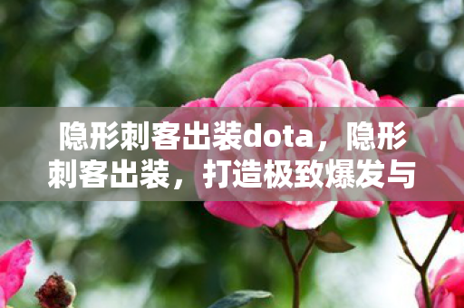 隐形刺客出装dota，隐形刺客出装，打造极致爆发与生存能力