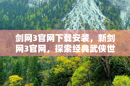 剑网3官网下载安装,新剑网3官网,探索经典武侠世界的全新体验 剑网3官网下载安装,新剑网3官网,探索经典武侠世界的全新体验