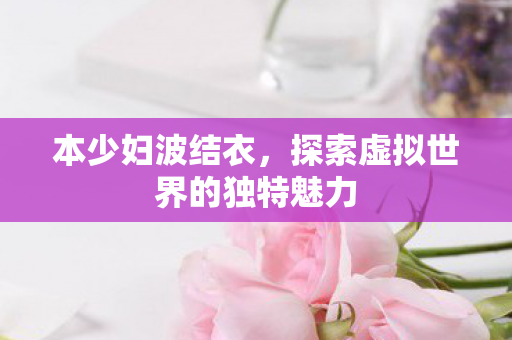 本少妇波结衣，探索虚拟世界的独特魅力