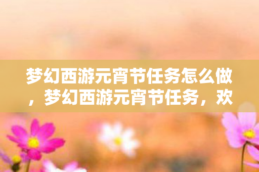 梦幻西游元宵节任务怎么做,梦幻西游元宵节任务,欢乐与奖励的双重盛宴 梦幻西游元宵节任务怎么做,梦幻西游元宵节任务,欢乐与奖励的双重盛宴