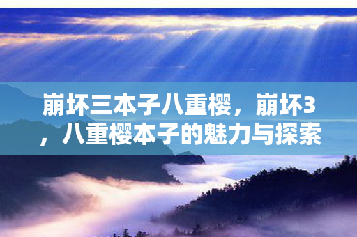 崩坏三本子八重樱,崩坏3,八重樱本子的魅力与探索 崩坏三本子八重樱,崩坏3,八重樱本子的魅力与探索