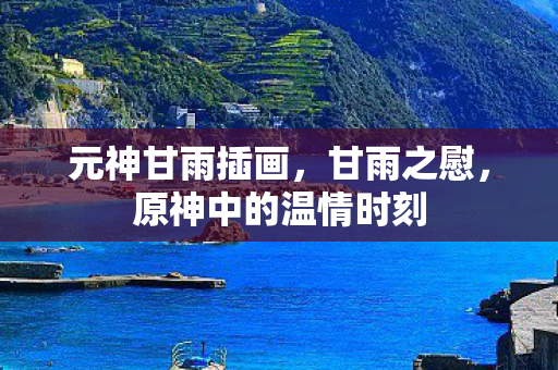 元神甘雨插画，甘雨之慰，原神中的温情时刻