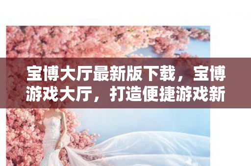 宝博大厅最新版下载，宝博游戏大厅，打造便捷游戏新体验