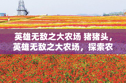 英雄无敌之大农场 猪猪头,英雄无敌之大农场,探索农业自动化的未来 英雄无敌之大农场 猪猪头,英雄无敌之大农场,探索农业自动化的未来