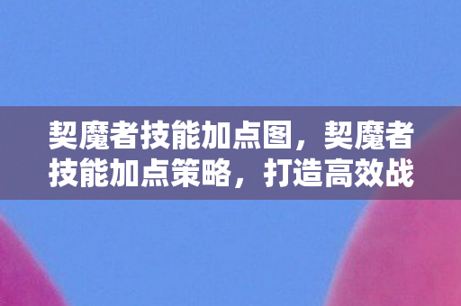 契魔者技能加点图，契魔者技能加点策略，打造高效战斗输出
