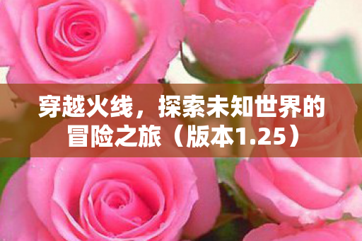 穿越火线，探索未知世界的冒险之旅（版本1.25）