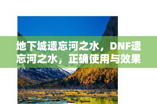 地下城遗忘河之水,DNF遗忘河之水,正确使用与效果解析 地下城遗忘河之水,DNF遗忘河之水,正确使用与效果解析