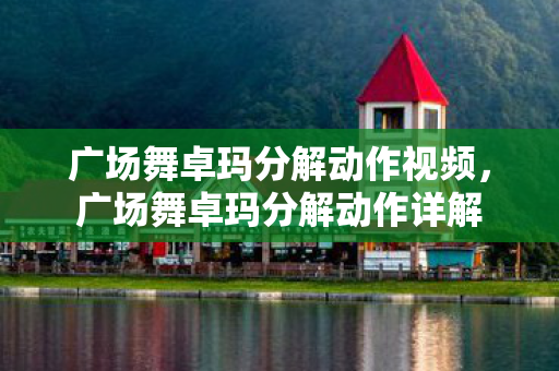 广场舞卓玛分解动作视频，广场舞卓玛分解动作详解