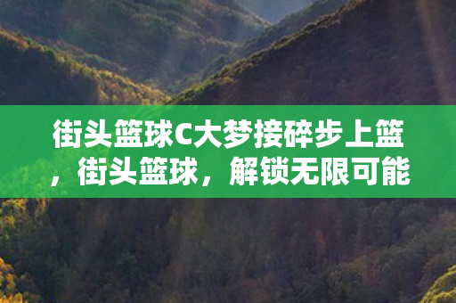 街头篮球C大梦接碎步上篮，街头篮球，解锁无限可能的CDK