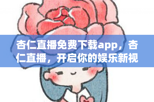 杏仁直播免费下载app，杏仁直播，开启你的娱乐新视界